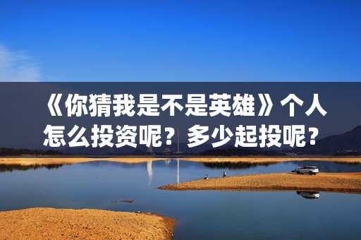 《你猜我是不是英雄》个人怎么投资呢？多少起投呢？份额是真实的吗？(你猜我是不是英雄完整版免费观看)