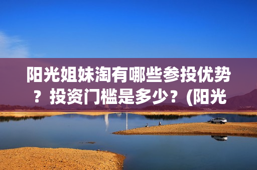 阳光姐妹淘有哪些参投优势？投资门槛是多少？(阳光姐妹淘哪一年)