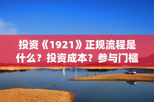投资《1921》正规流程是什么？投资成本？参与门槛？(1921投资多少)