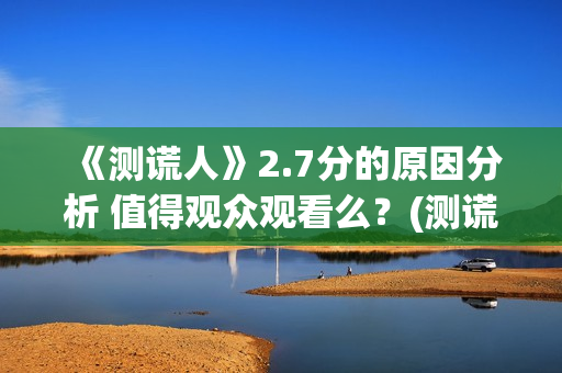 《测谎人》2.7分的原因分析 值得观众观看么？(测谎人高清hd)
