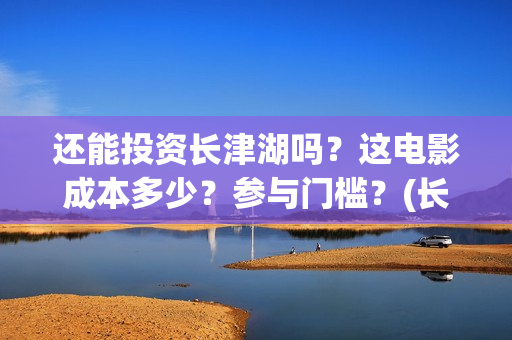 还能投资长津湖吗？这电影成本多少？参与门槛？(长津湖投资金额)