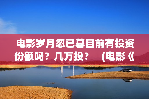 电影岁月忽已暮目前有投资份额吗？几万投？   (电影《岁月忽已暮》)