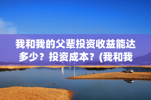 我和我的父辈投资收益能达多少？投资成本？(我和我的父辈演的是啥)