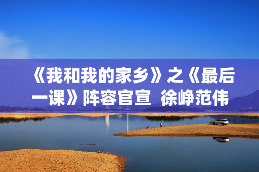 《我和我的家乡》之《最后一课》阵容官宣  徐峥范伟领衔全明星阵容(《我和我的家乡》免费观看完整版)