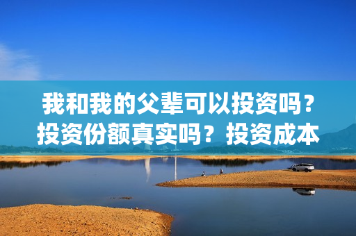 我和我的父辈可以投资吗？投资份额真实吗？投资成本多少？(我和我的父辈咋样)