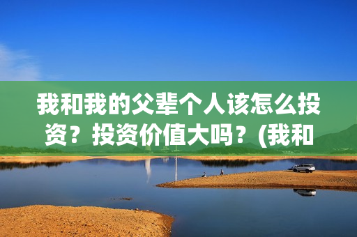 我和我的父辈个人该怎么投资？投资价值大吗？(我和 我的父辈)