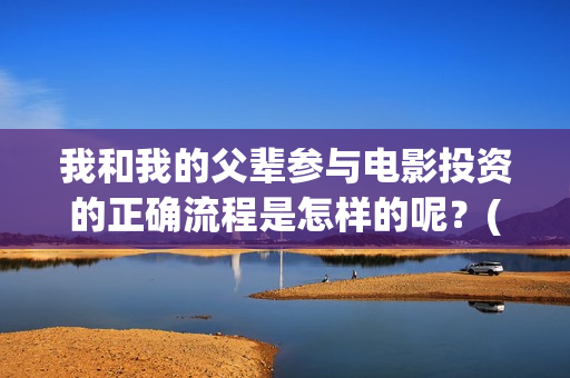 我和我的父辈参与电影投资的正确流程是怎样的呢？(我和我的父辈人员名单)