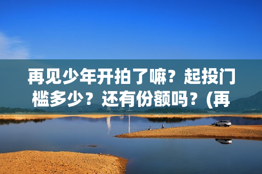 再见少年开拍了嘛？起投门槛多少？还有份额吗？(再见少年演技)