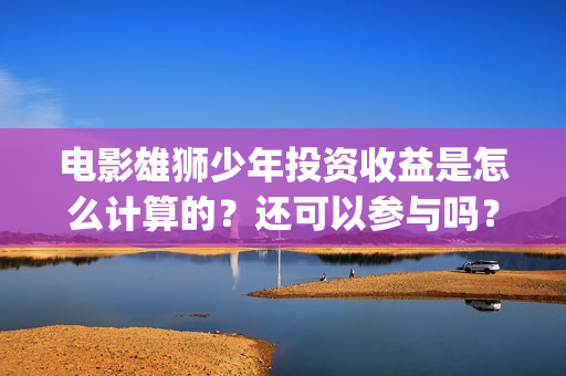 电影雄狮少年投资收益是怎么计算的？还可以参与吗？(雄狮少年电影在线观看)