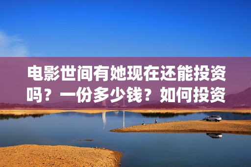 电影世间有她现在还能投资吗？一份多少钱？如何投资呢？(世间有她电影演员表)