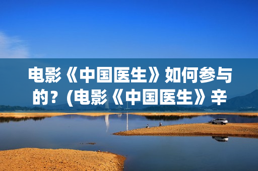 电影《中国医生》如何参与的？(电影《中国医生》辛未图片)