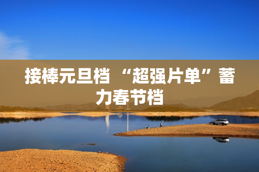 接棒元旦档 “超强片单”蓄力春节档