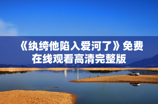 《纨绔他陷入爱河了》免费在线观看高清完整版