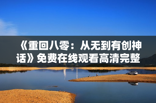 《重回八零：从无到有创神话》免费在线观看高清完整版