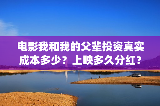 电影我和我的父辈投资真实成本多少？上映多久分红？(电影我和我的父辈演员表)