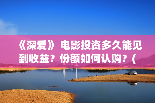 《深爱》 电影投资多久能见到收益？份额如何认购？(深爱电影剧情介绍)