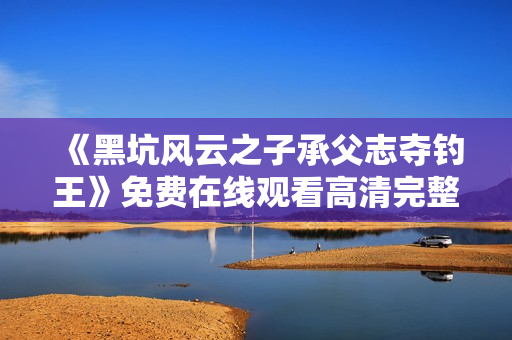 《黑坑风云之子承父志夺钓王》免费在线观看高清完整版