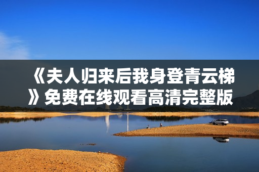 《夫人归来后我身登青云梯》免费在线观看高清完整版