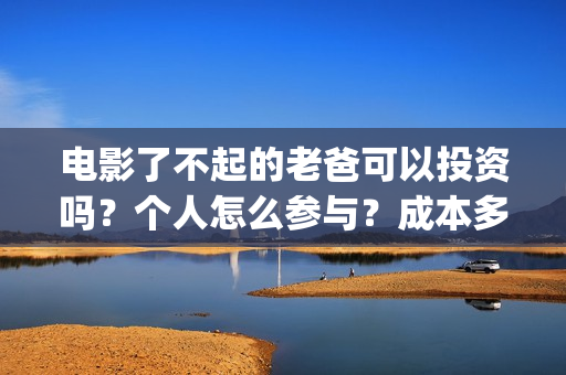 电影了不起的老爸可以投资吗？个人怎么参与？成本多少(电影了不起的老爸演员表)