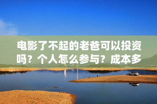 电影了不起的老爸可以投资吗？个人怎么参与？成本多少(了不起的老爸 百度百科)