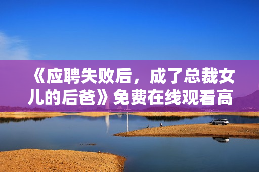 《应聘失败后，成了总裁女儿的后爸》免费在线观看高清完整版