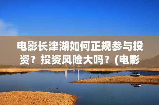 电影长津湖如何正规参与投资？投资风险大吗？(电影长津湖咋样)