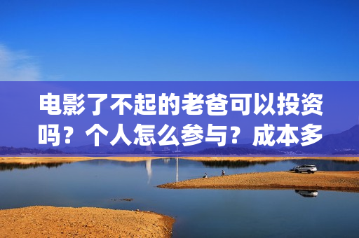 电影了不起的老爸可以投资吗？个人怎么参与？成本多少(了不起的老爸演员名单)