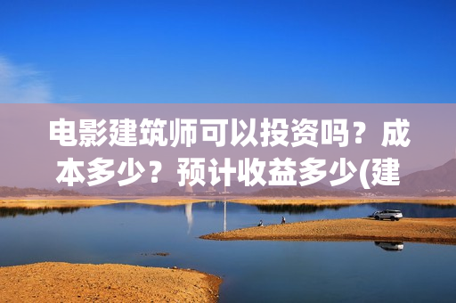 电影建筑师可以投资吗？成本多少？预计收益多少(建筑师电影 在线观看)