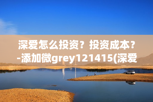 深爱怎么投资？投资成本？-添加微grey121415(深爱电影由谁投资)