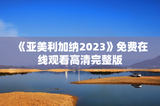 《亚美利加纳2023》免费在线观看高清完整版