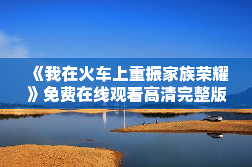 《我在火车上重振家族荣耀》免费在线观看高清完整版
