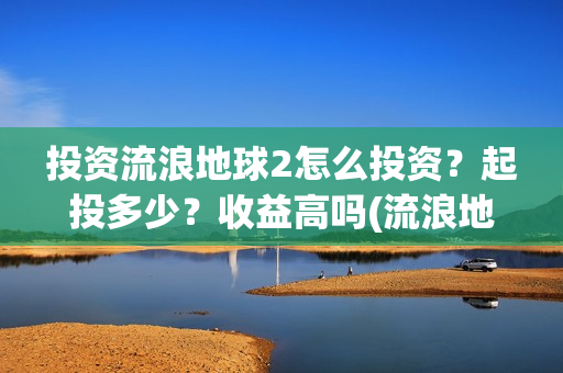 投资流浪地球2怎么投资？起投多少？收益高吗(流浪地球投资收益)