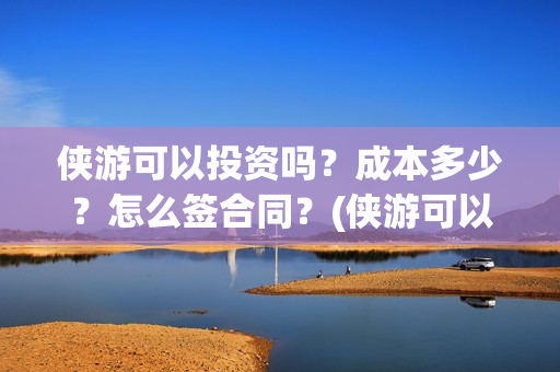 侠游可以投资吗？成本多少？怎么签合同？(侠游可以投资吗安全吗)