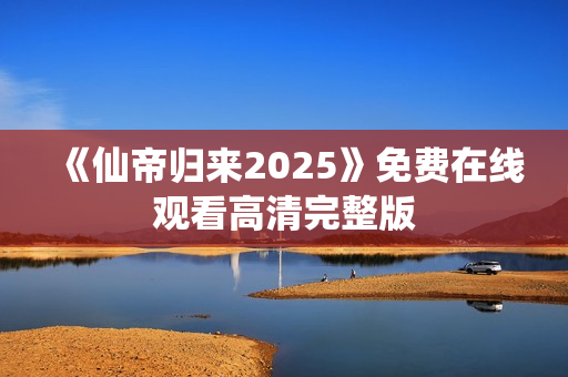 《仙帝归来2025》免费在线观看高清完整版