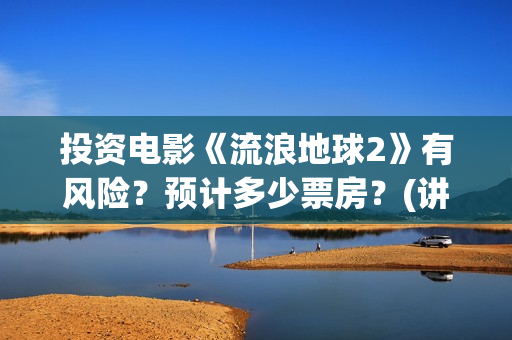 投资电影《流浪地球2》有风险？预计多少票房？(讲流浪的电影)
