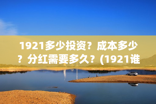 1921多少投资？成本多少？分红需要多久？(1921谁投资的)