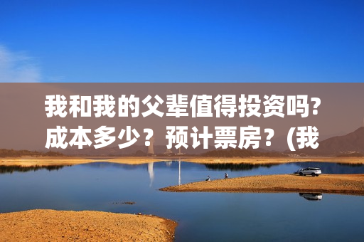 我和我的父辈值得投资吗?成本多少？预计票房？(我和我的父辈讲的是)