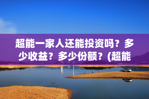 超能一家人还能投资吗？多少收益？多少份额？(超能一家人拍完了吗)