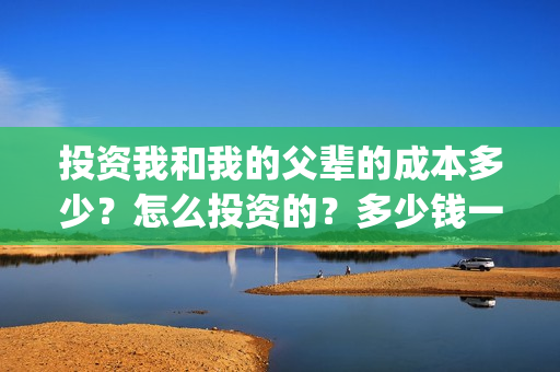投资我和我的父辈的成本多少？怎么投资的？多少钱一份(投资我和我的父辈能赚钱吗)