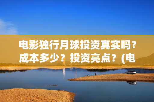 电影独行月球投资真实吗？成本多少？投资亮点？(电影 独行月球)