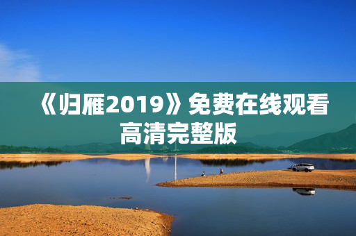 《归雁2019》免费在线观看高清完整版