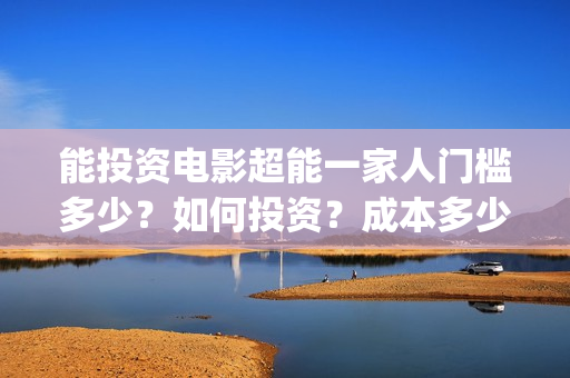 能投资电影超能一家人门槛多少？如何投资？成本多少(超能影业(北京)有限公司)
