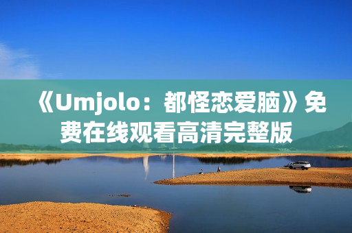 《Umjolo：都怪恋爱脑》免费在线观看高清完整版