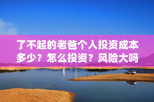 了不起的老爸个人投资成本多少？怎么投资？风险大吗？(了不起的老爸个性签名)