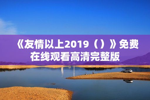《友情以上2019（）》免费在线观看高清完整版