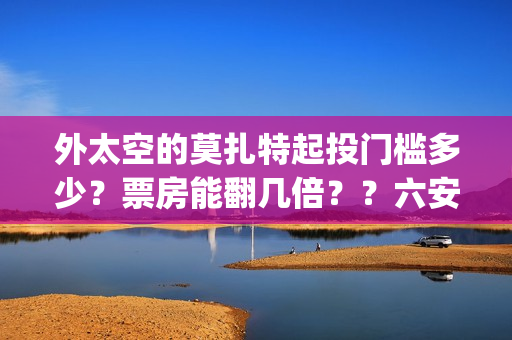 外太空的莫扎特起投门槛多少？票房能翻几倍？？六安(外太空的莫扎特免费观看高清)