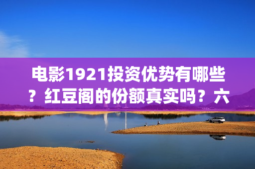 电影1921投资优势有哪些？红豆阁的份额真实吗？六安(电影1921投资成本)