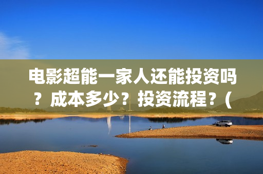 电影超能一家人还能投资吗？成本多少？投资流程？(电影超能一家人沈腾免费观看国语版)