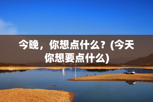 今晚，你想点什么？(今天你想要点什么)