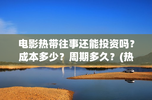 电影热带往事还能投资吗？成本多少？周期多久？(热带往事电影口碑炸裂吗)